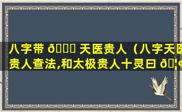 八字带 🐎 天医贵人（八字天医贵人查法,和太极贵人十灵曰 🦢 ）